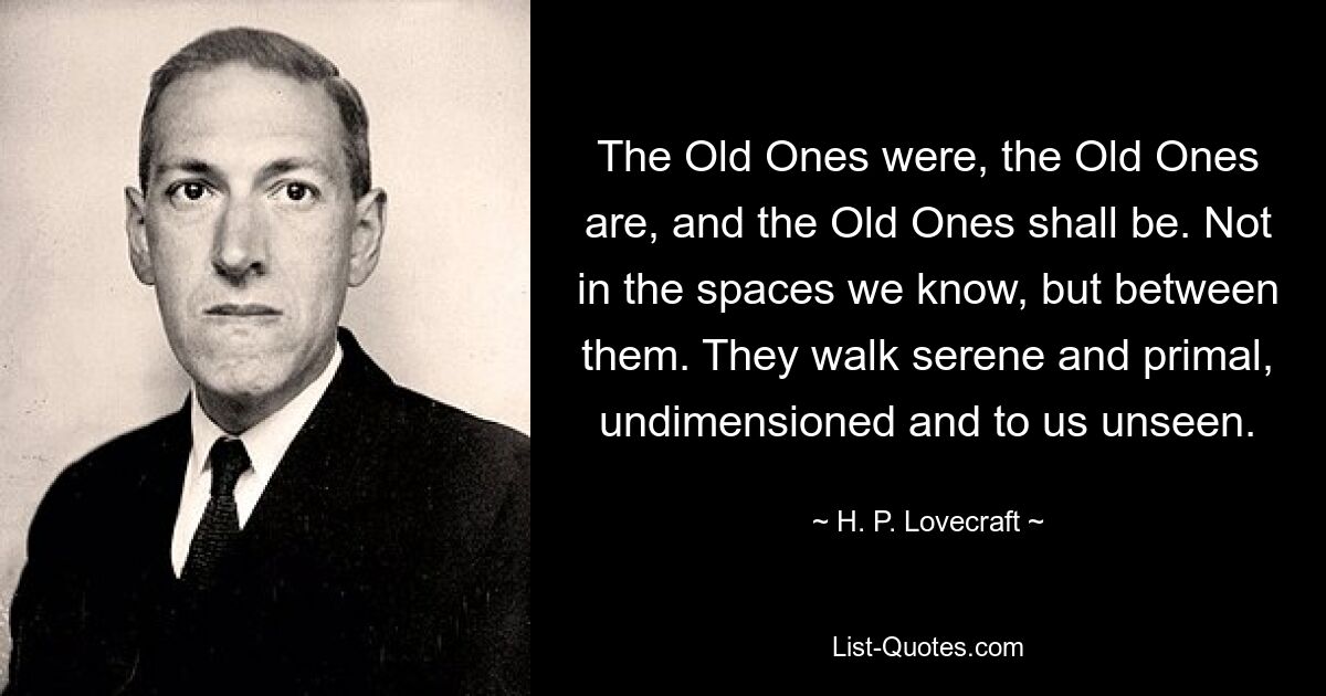 The Old Ones were, the Old Ones are, and the Old Ones shall be. Not in the spaces we know, but between them. They walk serene and primal, undimensioned and to us unseen. — © H. P. Lovecraft