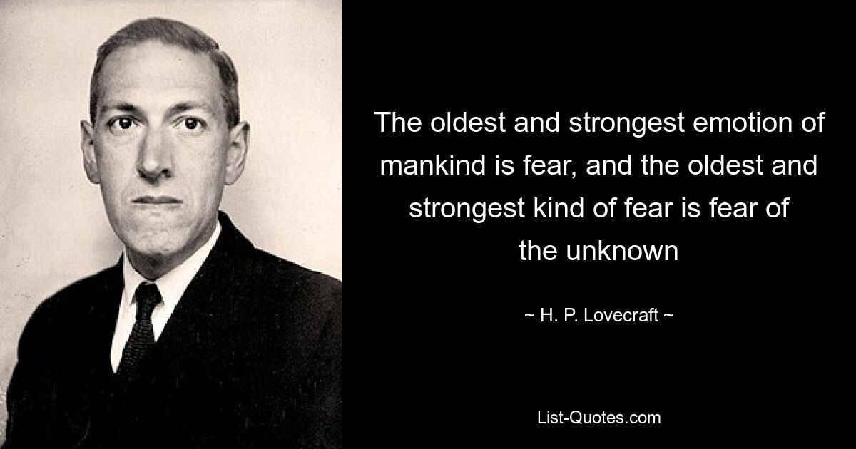 The oldest and strongest emotion of mankind is fear, and the oldest and strongest kind of fear is fear of the unknown — © H. P. Lovecraft