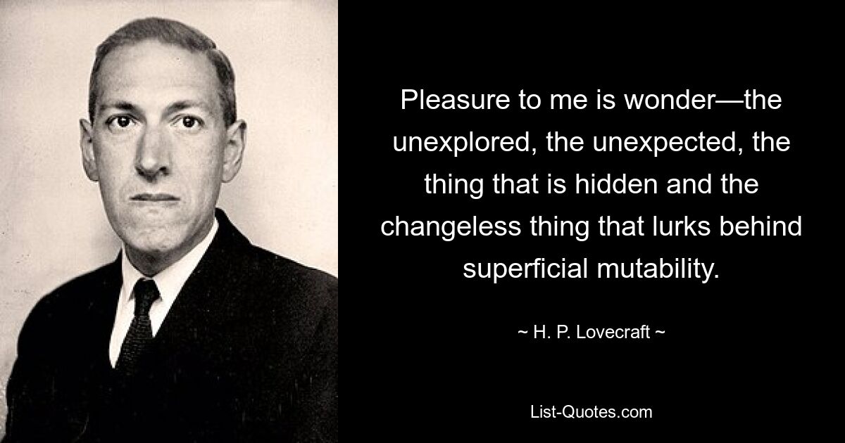 Удовольствие для меня — это чудо — неизведанное, неожиданное, то, что скрыто и неизменно, что таится за поверхностной изменчивостью. — © ГП Лавкрафт 