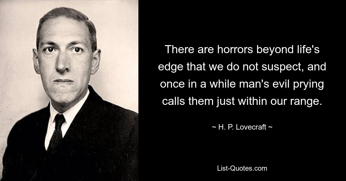 There are horrors beyond life's edge that we do not suspect, and once in a while man's evil prying calls them just within our range. — © H. P. Lovecraft