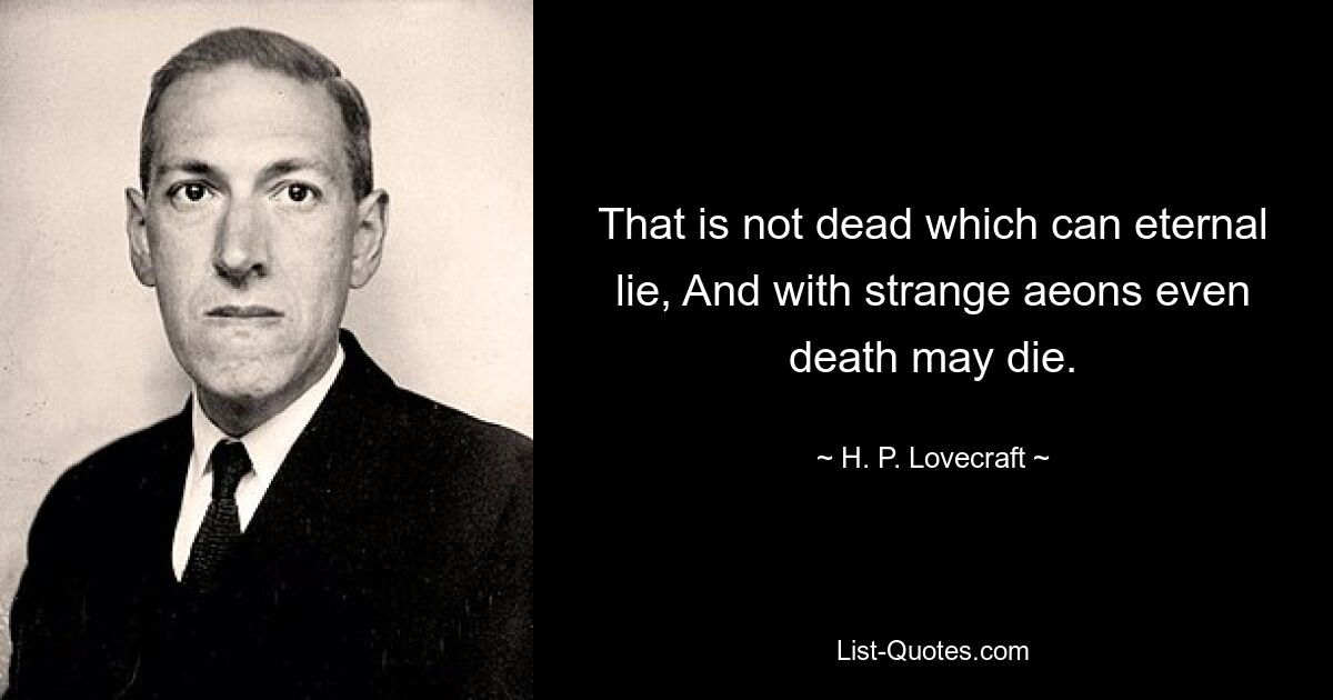 That is not dead which can eternal lie, And with strange aeons even death may die. — © H. P. Lovecraft