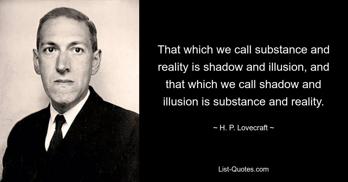То, что мы называем субстанцией и реальностью, — это тень и иллюзия, а то, что мы называем тенью и иллюзией, — это субстанция и реальность. — © HP Лавкрафт 