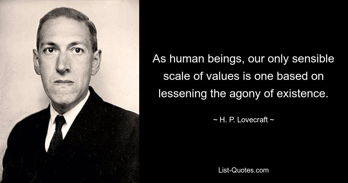 As human beings, our only sensible scale of values is one based on lessening the agony of existence. — © H. P. Lovecraft