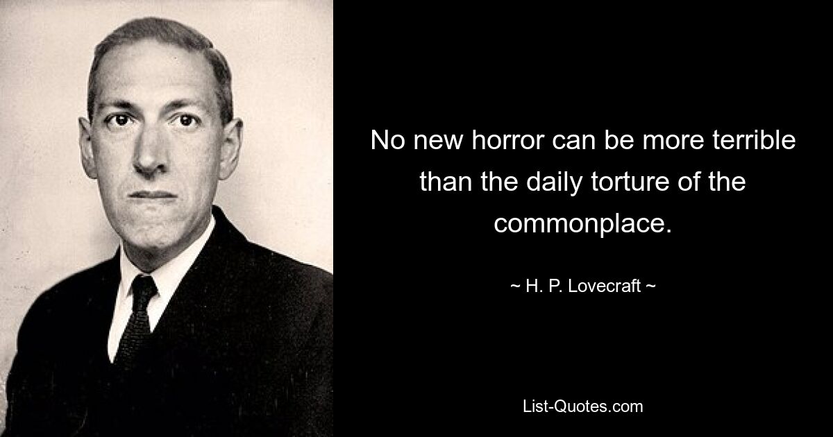 No new horror can be more terrible than the daily torture of the commonplace. — © H. P. Lovecraft