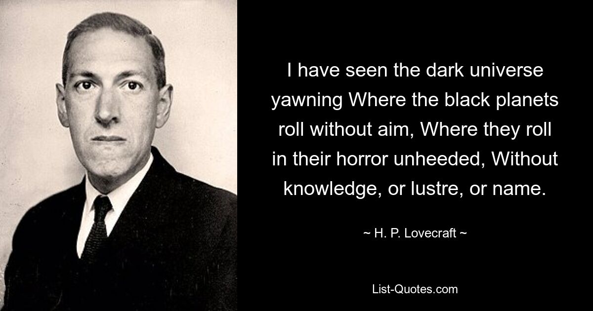 I have seen the dark universe yawning Where the black planets roll without aim, Where they roll in their horror unheeded, Without knowledge, or lustre, or name. — © H. P. Lovecraft