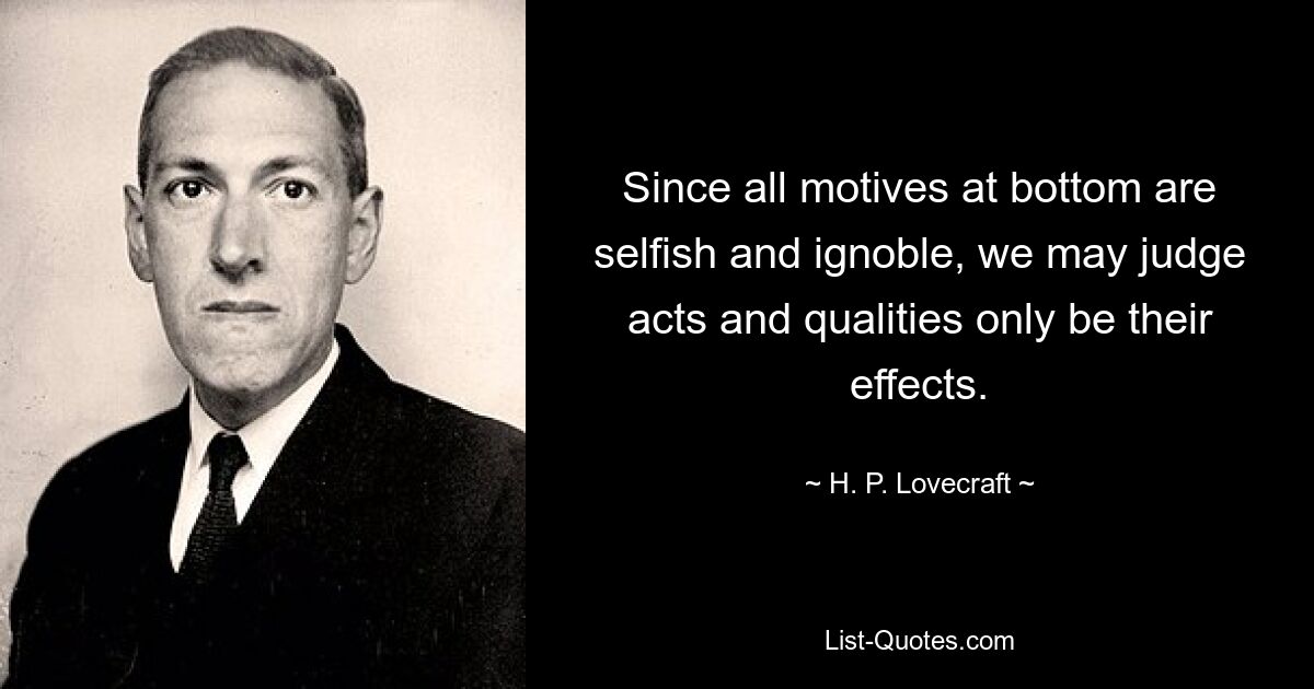 Since all motives at bottom are selfish and ignoble, we may judge acts and qualities only be their effects. — © H. P. Lovecraft