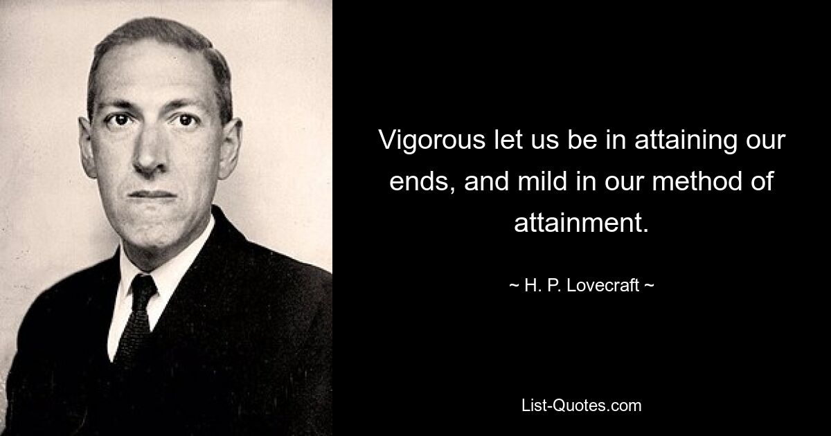 Vigorous let us be in attaining our ends, and mild in our method of attainment. — © H. P. Lovecraft