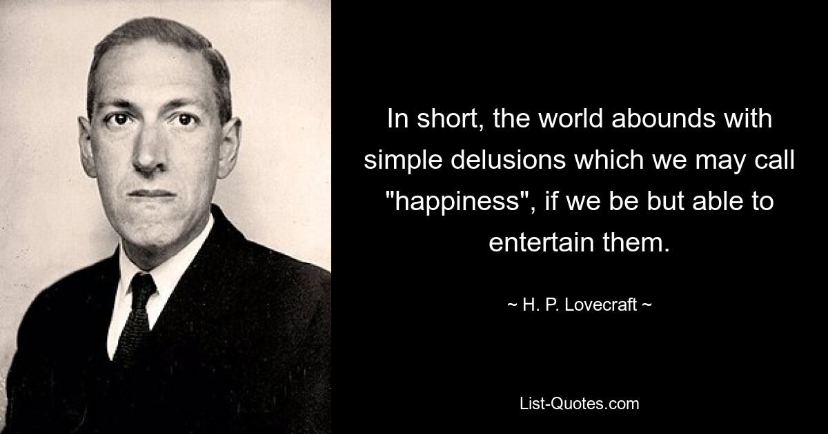 In short, the world abounds with simple delusions which we may call "happiness", if we be but able to entertain them. — © H. P. Lovecraft