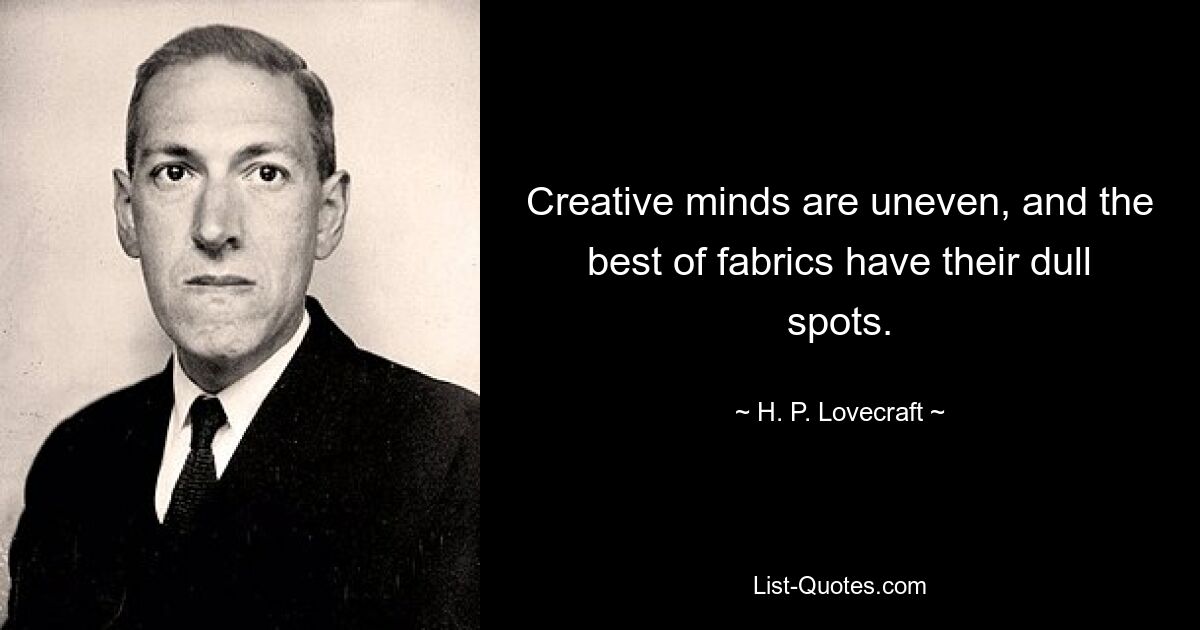 Creative minds are uneven, and the best of fabrics have their dull spots. — © H. P. Lovecraft