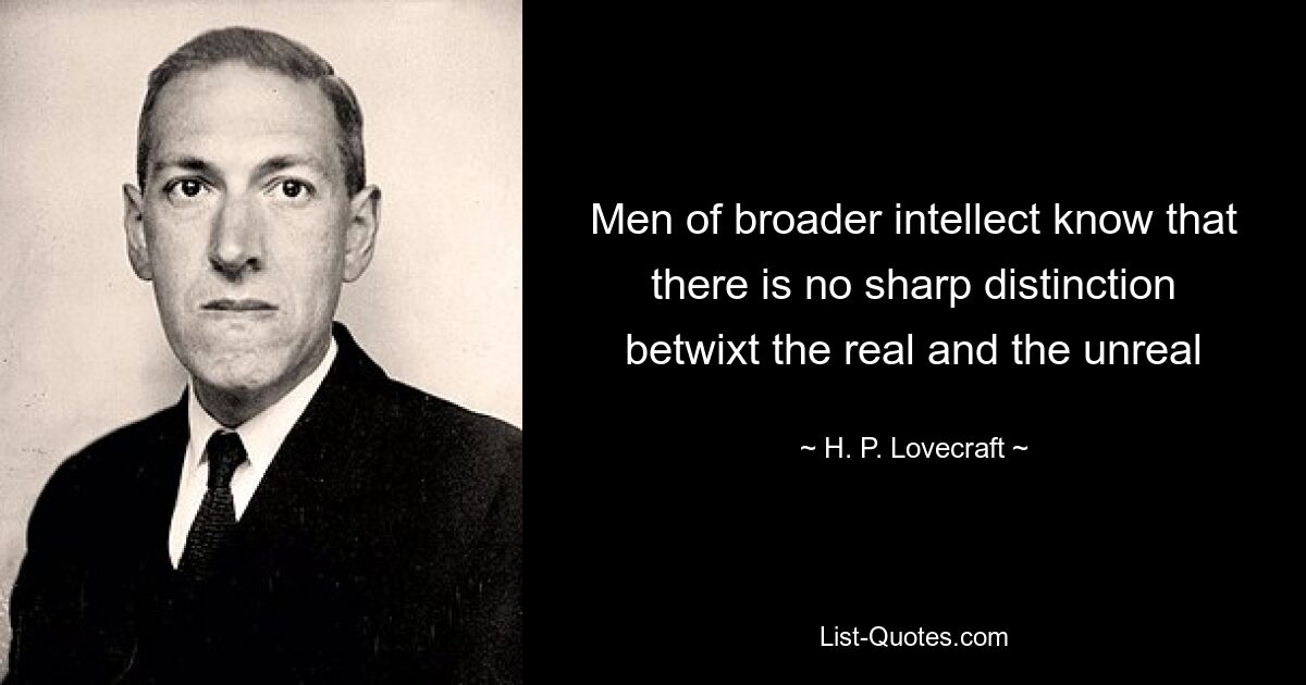 Men of broader intellect know that there is no sharp distinction betwixt the real and the unreal — © H. P. Lovecraft