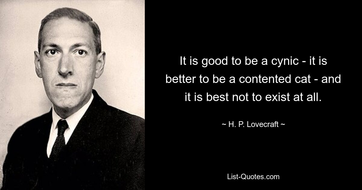 It is good to be a cynic - it is better to be a contented cat - and it is best not to exist at all. — © H. P. Lovecraft