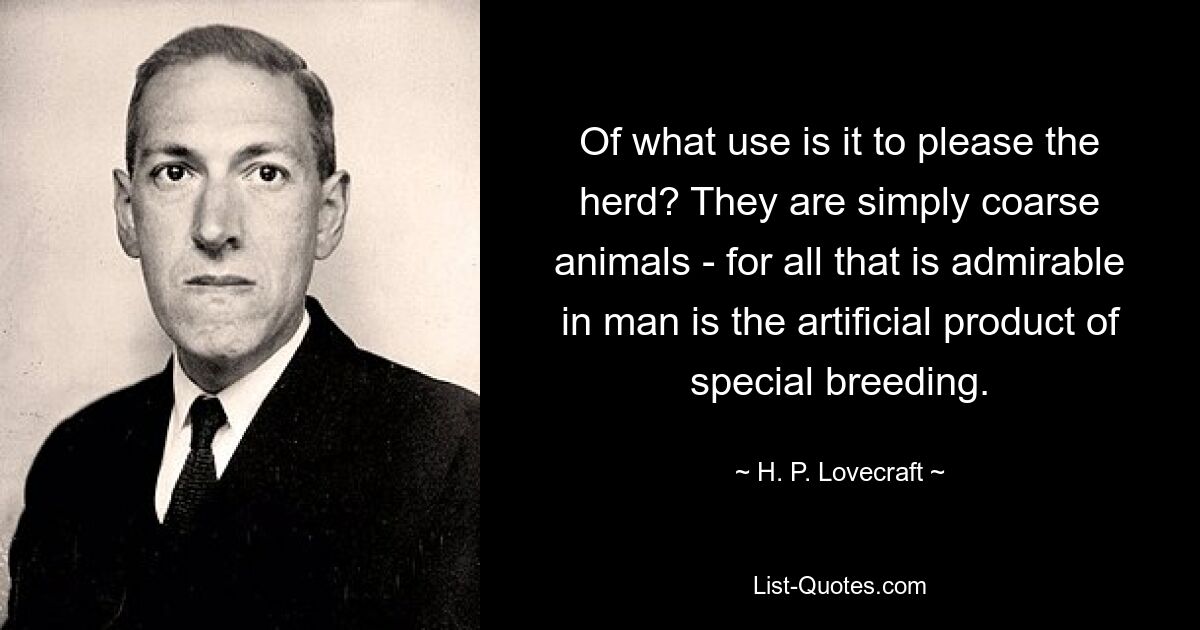 Of what use is it to please the herd? They are simply coarse animals - for all that is admirable in man is the artificial product of special breeding. — © H. P. Lovecraft