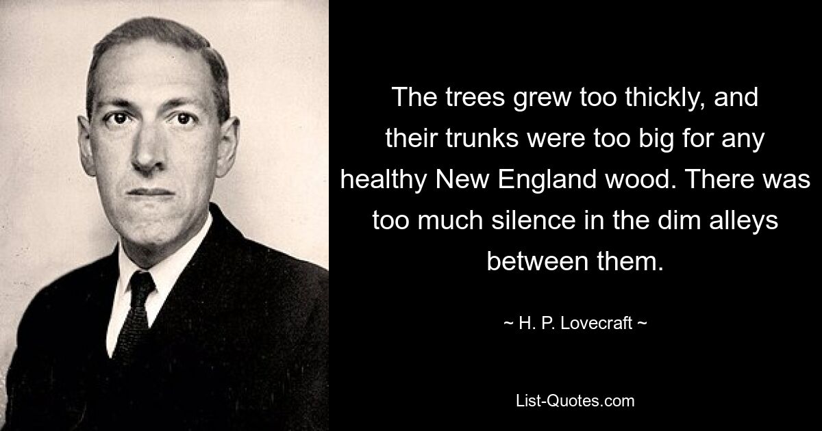 The trees grew too thickly, and their trunks were too big for any healthy New England wood. There was too much silence in the dim alleys between them. — © H. P. Lovecraft