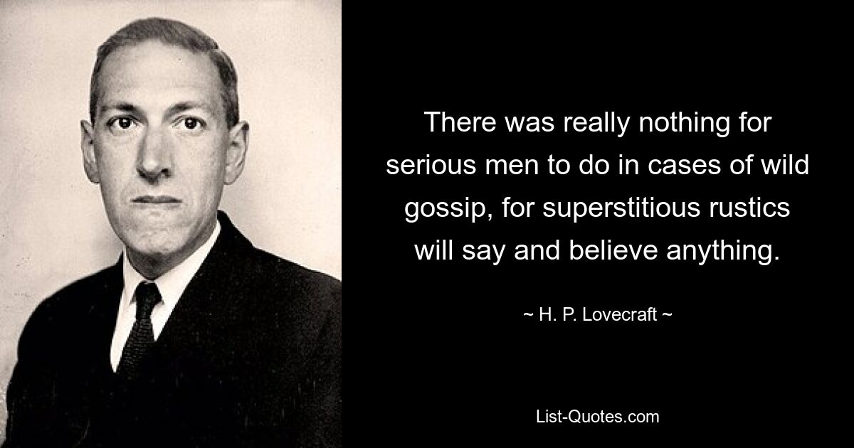 There was really nothing for serious men to do in cases of wild gossip, for superstitious rustics will say and believe anything. — © H. P. Lovecraft