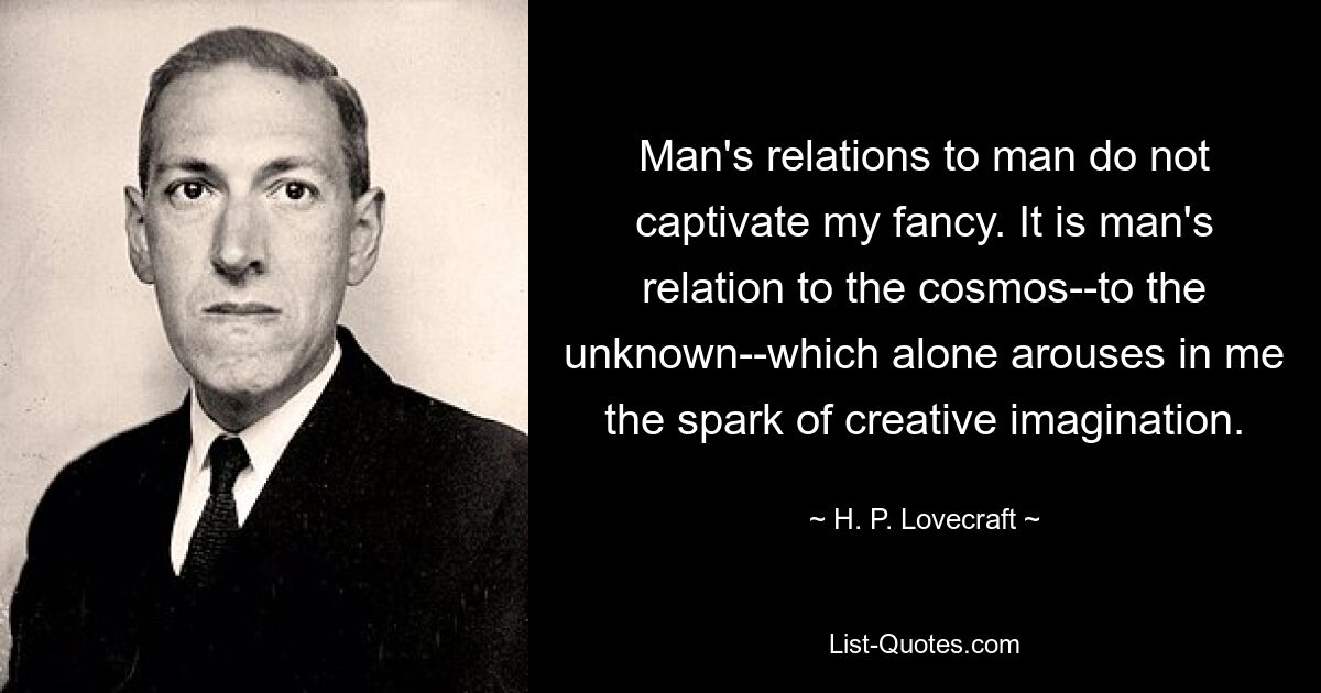 Man's relations to man do not captivate my fancy. It is man's relation to the cosmos--to the unknown--which alone arouses in me the spark of creative imagination. — © H. P. Lovecraft