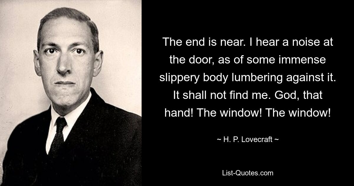 The end is near. I hear a noise at the door, as of some immense slippery body lumbering against it. It shall not find me. God, that hand! The window! The window! — © H. P. Lovecraft