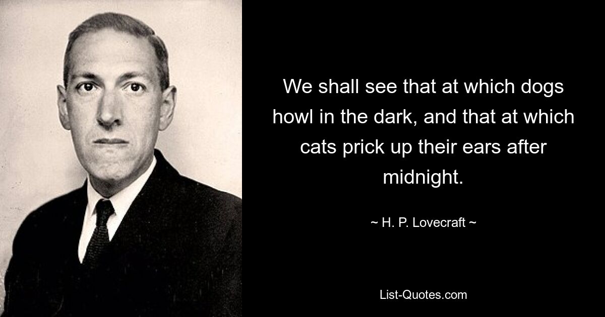 We shall see that at which dogs howl in the dark, and that at which cats prick up their ears after midnight. — © H. P. Lovecraft