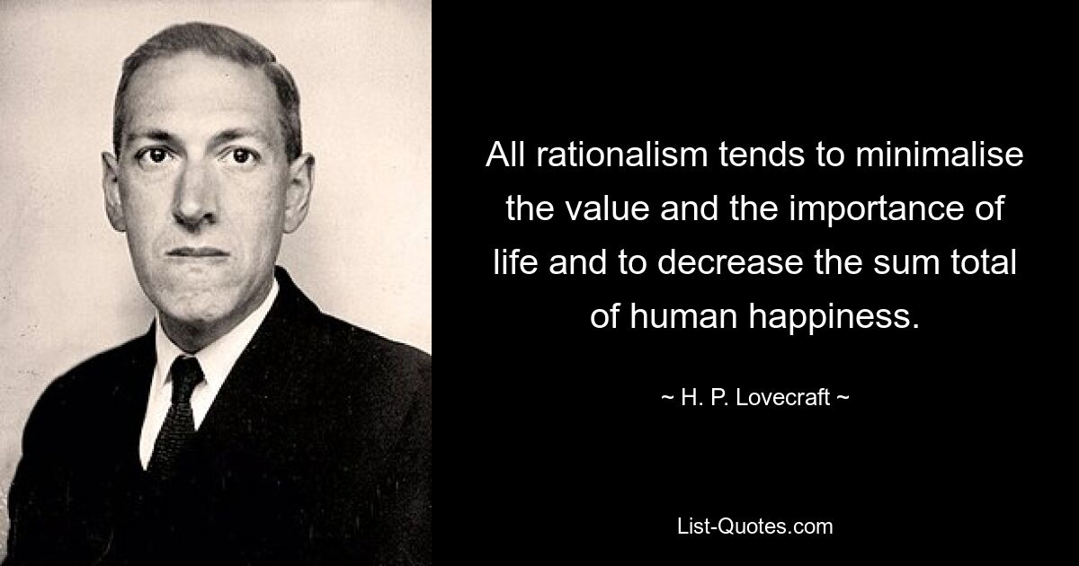 All rationalism tends to minimalise the value and the importance of life and to decrease the sum total of human happiness. — © H. P. Lovecraft