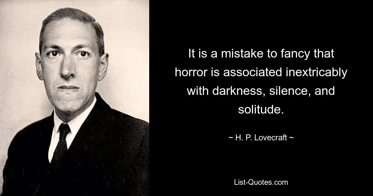 It is a mistake to fancy that horror is associated inextricably with darkness, silence, and solitude. — © H. P. Lovecraft