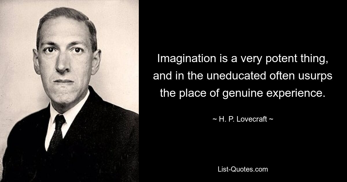 Imagination is a very potent thing, and in the uneducated often usurps the place of genuine experience. — © H. P. Lovecraft