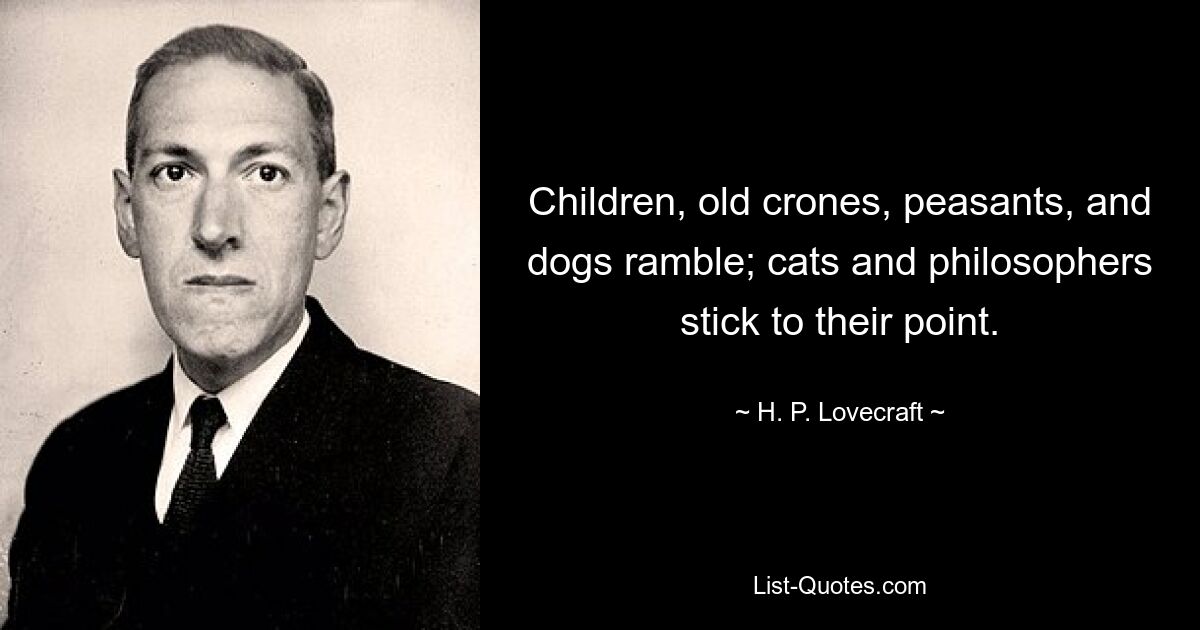 Children, old crones, peasants, and dogs ramble; cats and philosophers stick to their point. — © H. P. Lovecraft