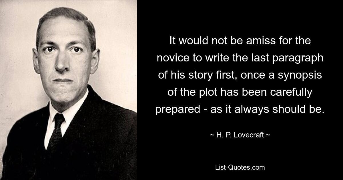 It would not be amiss for the novice to write the last paragraph of his story first, once a synopsis of the plot has been carefully prepared - as it always should be. — © H. P. Lovecraft