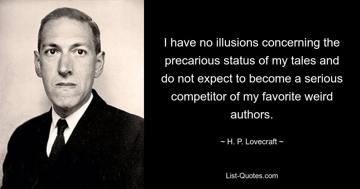 I have no illusions concerning the precarious status of my tales and do not expect to become a serious competitor of my favorite weird authors. — © H. P. Lovecraft