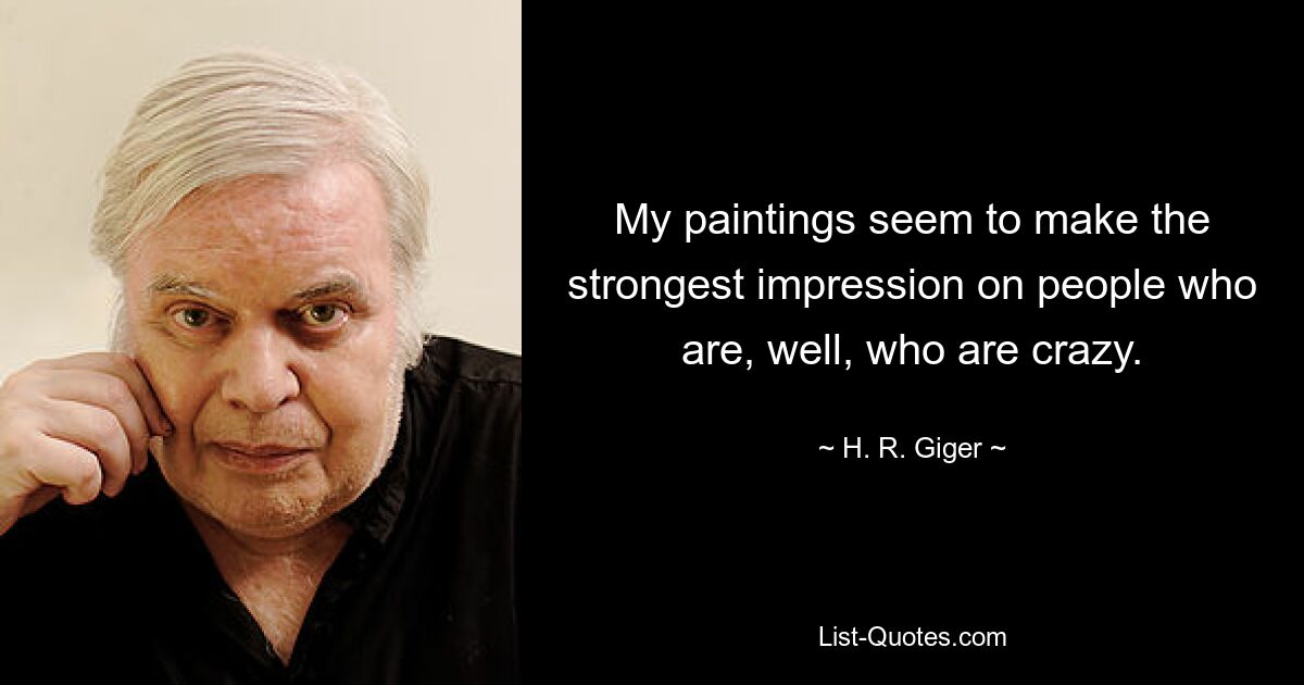 My paintings seem to make the strongest impression on people who are, well, who are crazy. — © H. R. Giger