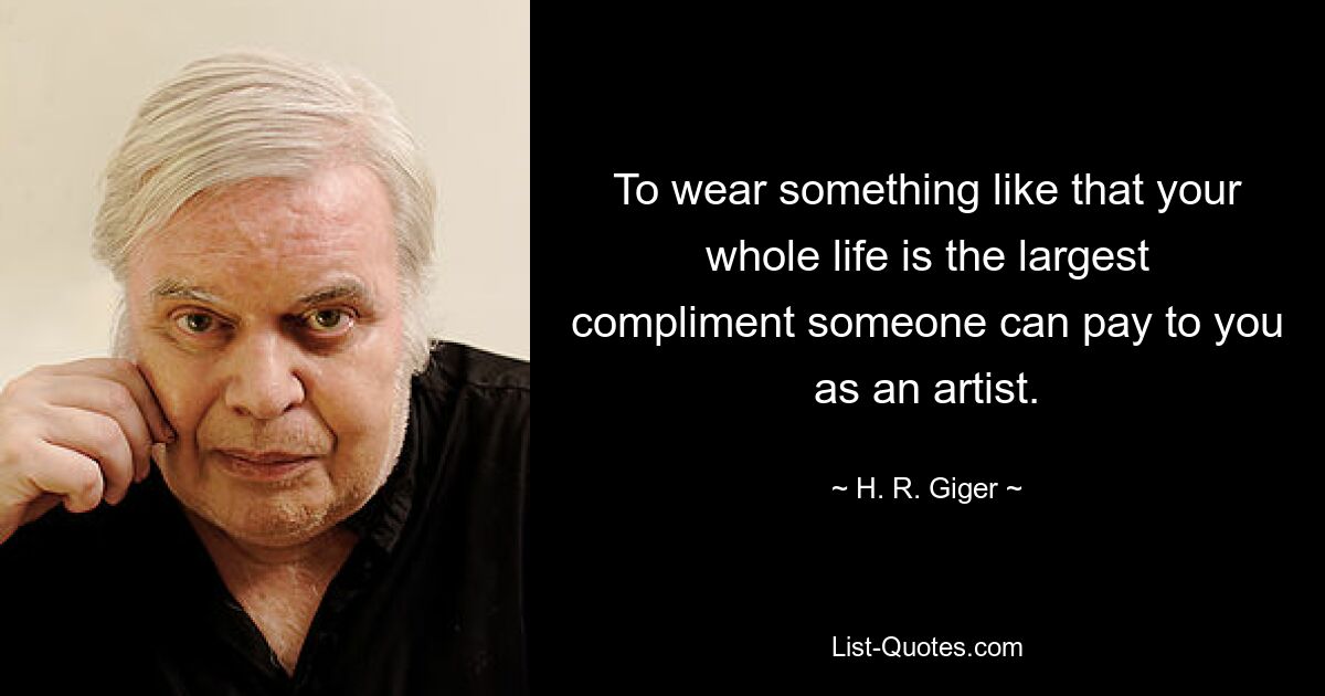 To wear something like that your whole life is the largest compliment someone can pay to you as an artist. — © H. R. Giger