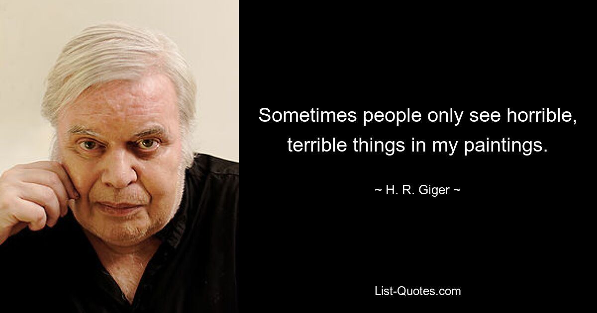 Sometimes people only see horrible, terrible things in my paintings. — © H. R. Giger