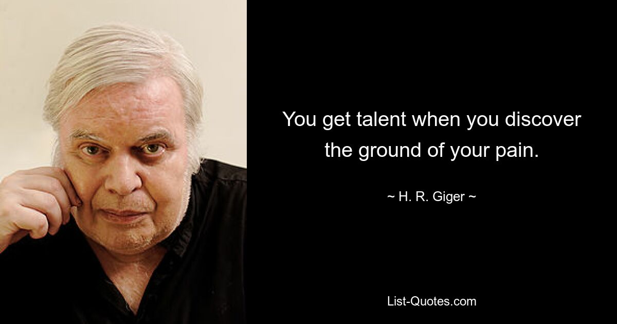 You get talent when you discover the ground of your pain. — © H. R. Giger