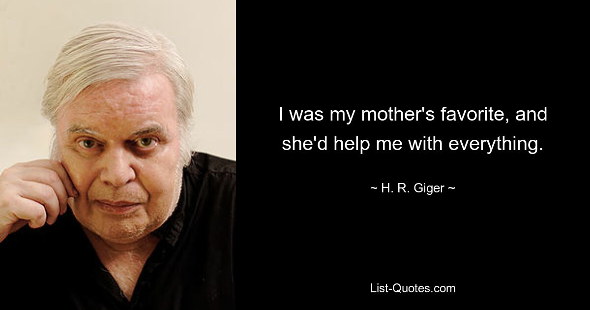 I was my mother's favorite, and she'd help me with everything. — © H. R. Giger