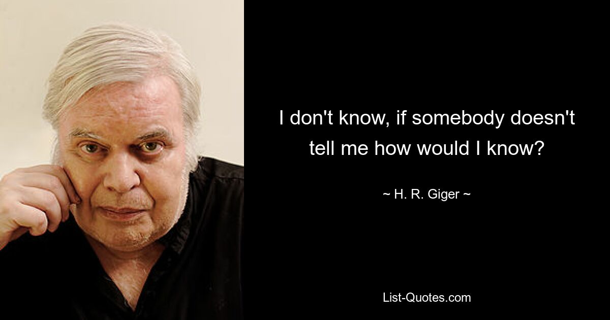 I don't know, if somebody doesn't tell me how would I know? — © H. R. Giger