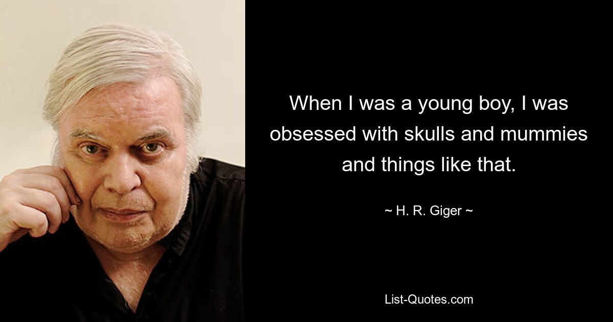 When I was a young boy, I was obsessed with skulls and mummies and things like that. — © H. R. Giger