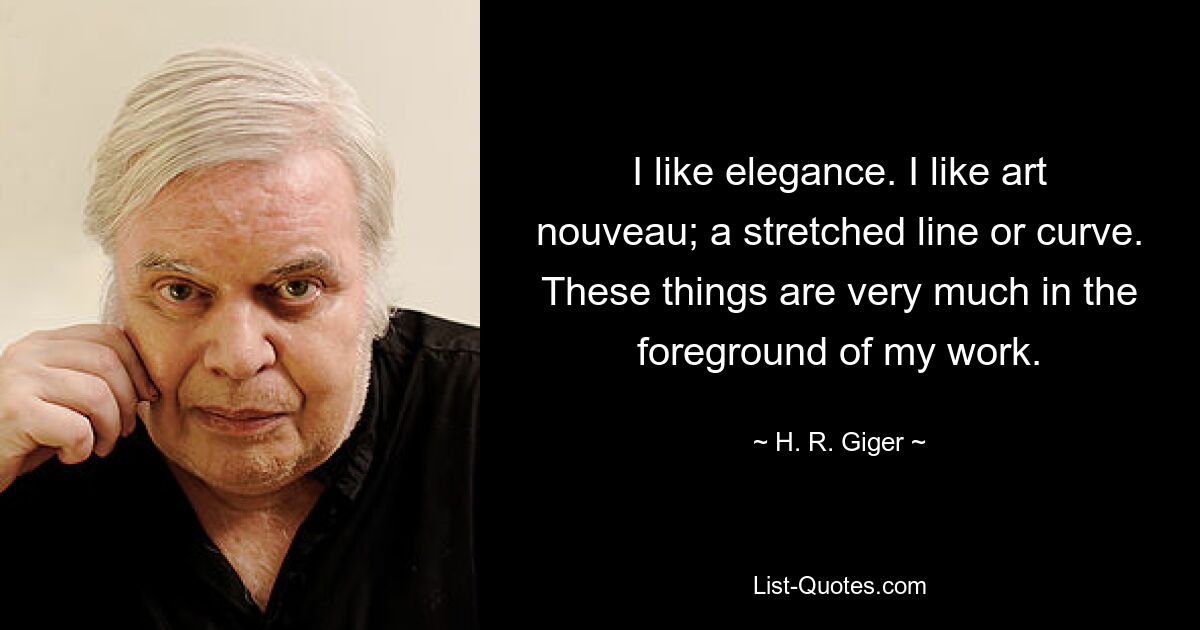 I like elegance. I like art nouveau; a stretched line or curve. These things are very much in the foreground of my work. — © H. R. Giger