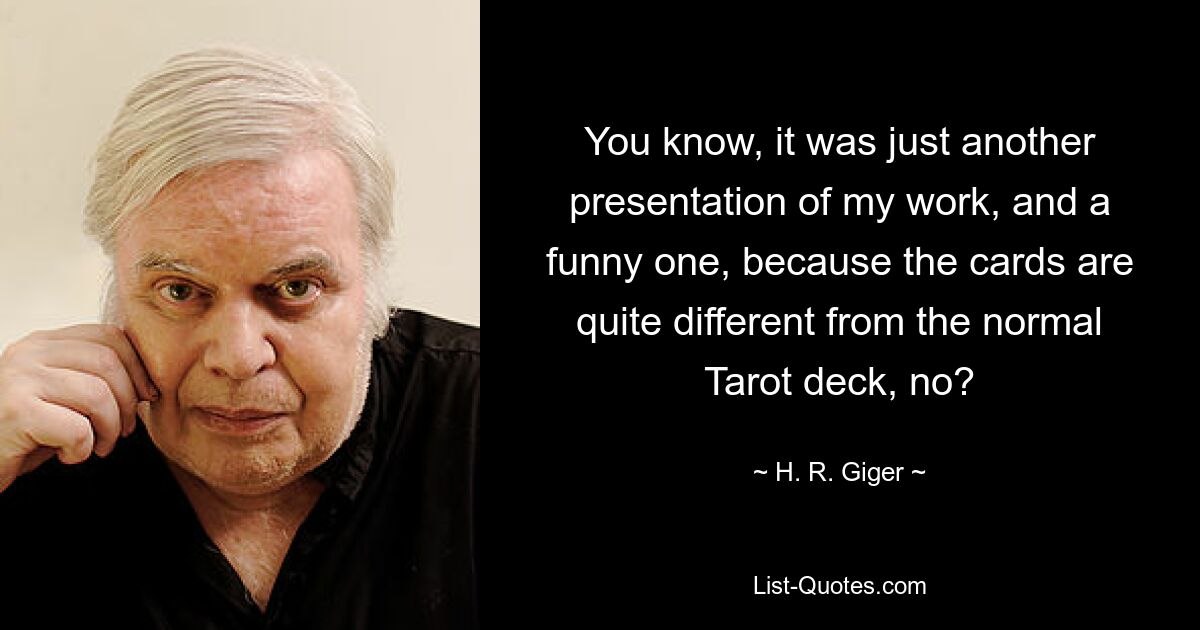 Вы знаете, это была просто еще одна презентация моей работы, и забавная, потому что карты сильно отличаются от обычной колоды Таро, не так ли? — © HR Гигер 