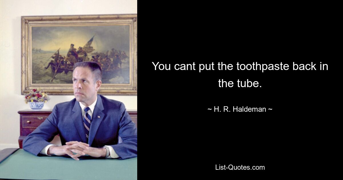 You cant put the toothpaste back in the tube. — © H. R. Haldeman