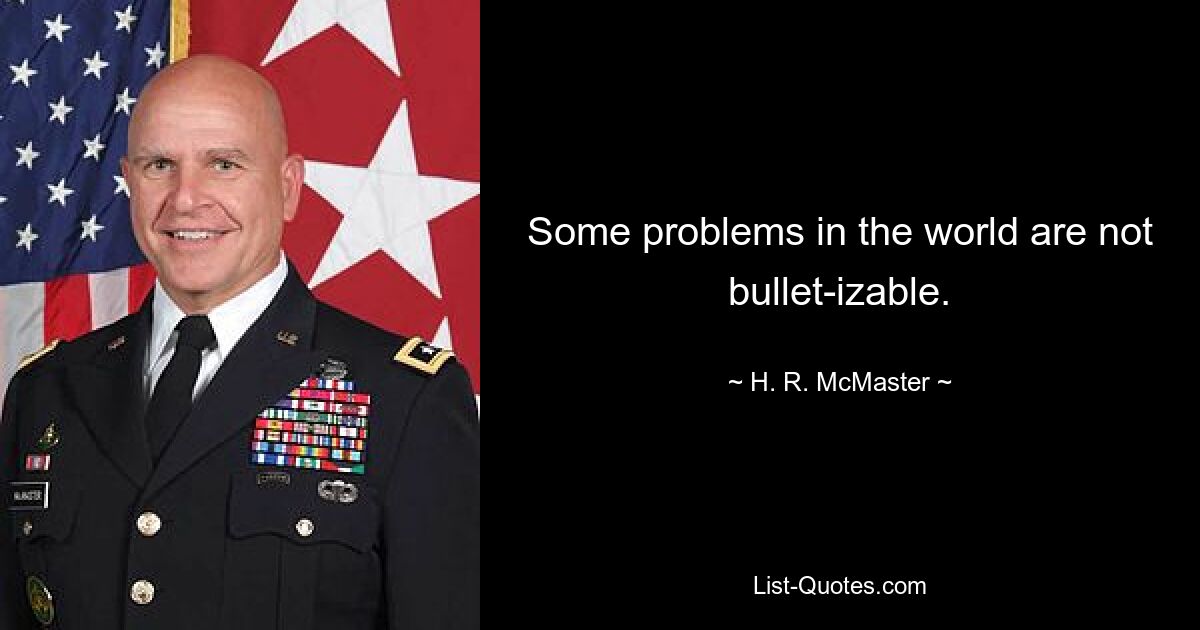 Some problems in the world are not bullet-izable. — © H. R. McMaster