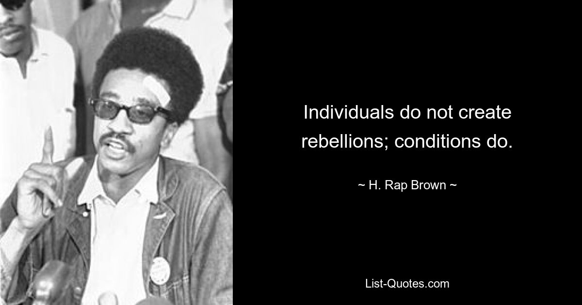 Individuals do not create rebellions; conditions do. — © H. Rap Brown