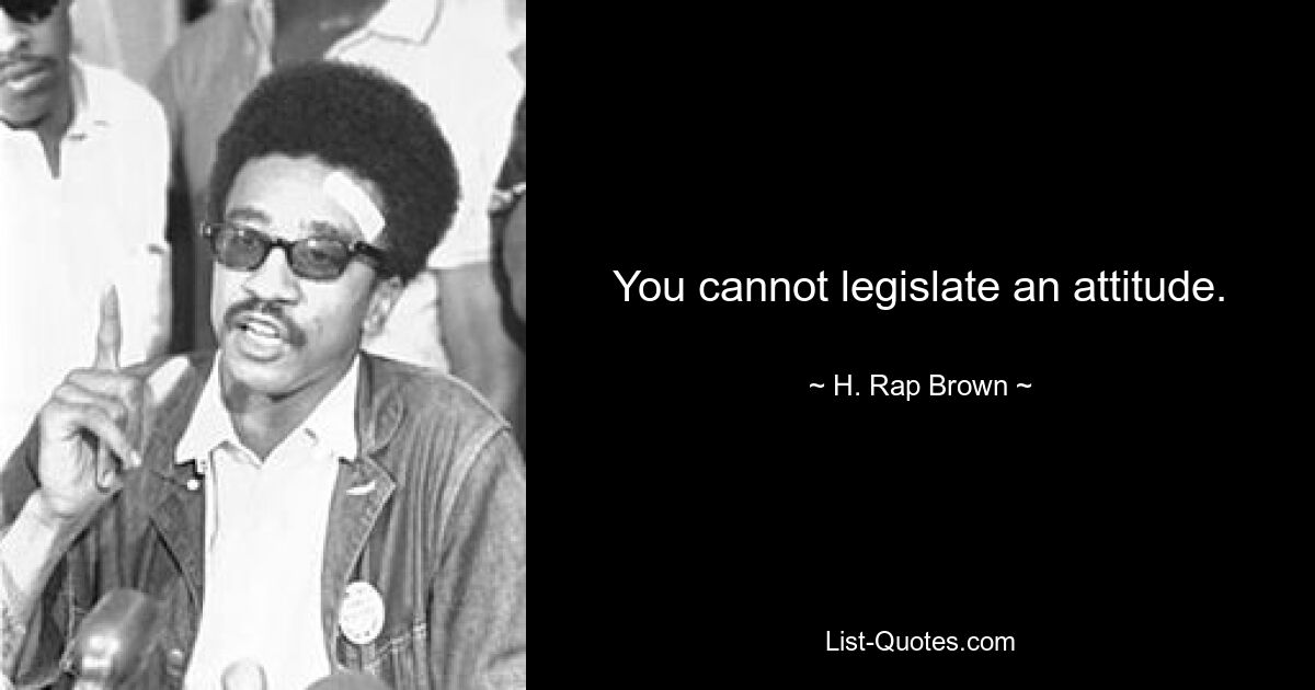 You cannot legislate an attitude. — © H. Rap Brown