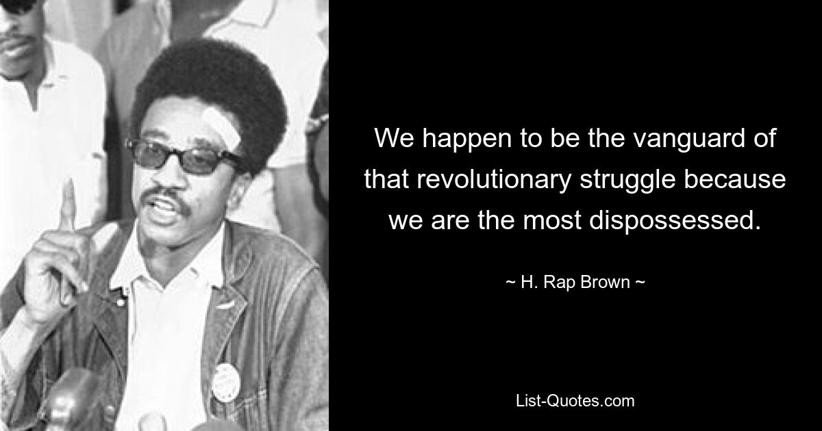 We happen to be the vanguard of that revolutionary struggle because we are the most dispossessed. — © H. Rap Brown