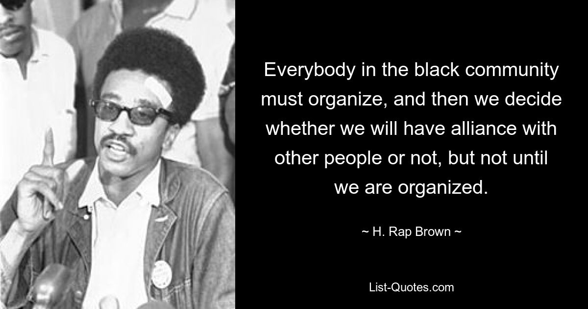 Everybody in the black community must organize, and then we decide whether we will have alliance with other people or not, but not until we are organized. — © H. Rap Brown