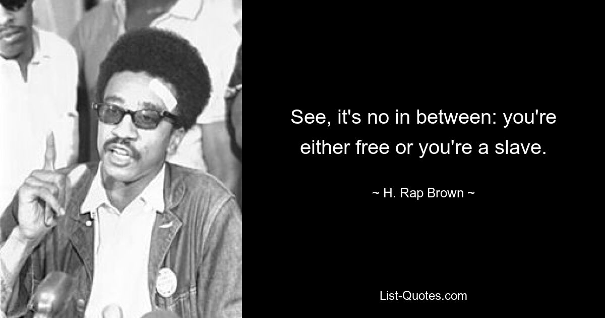 See, it's no in between: you're either free or you're a slave. — © H. Rap Brown