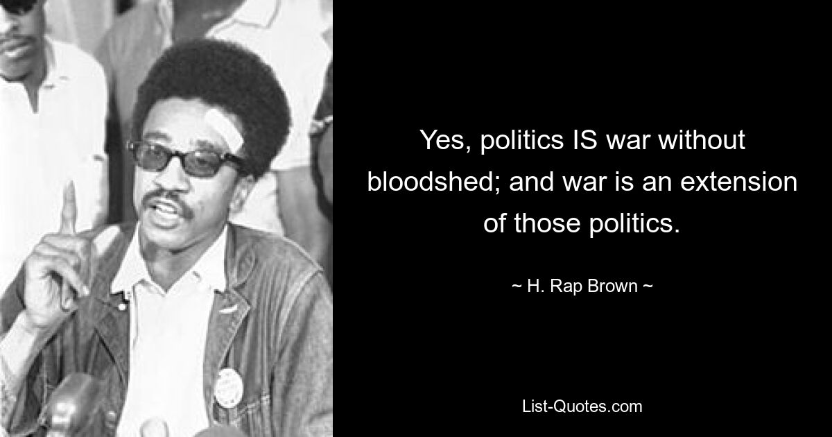 Yes, politics IS war without bloodshed; and war is an extension of those politics. — © H. Rap Brown