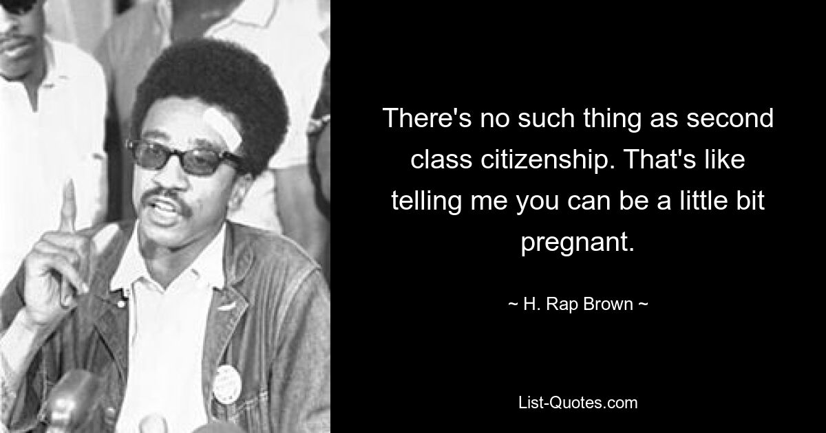 There's no such thing as second class citizenship. That's like telling me you can be a little bit pregnant. — © H. Rap Brown