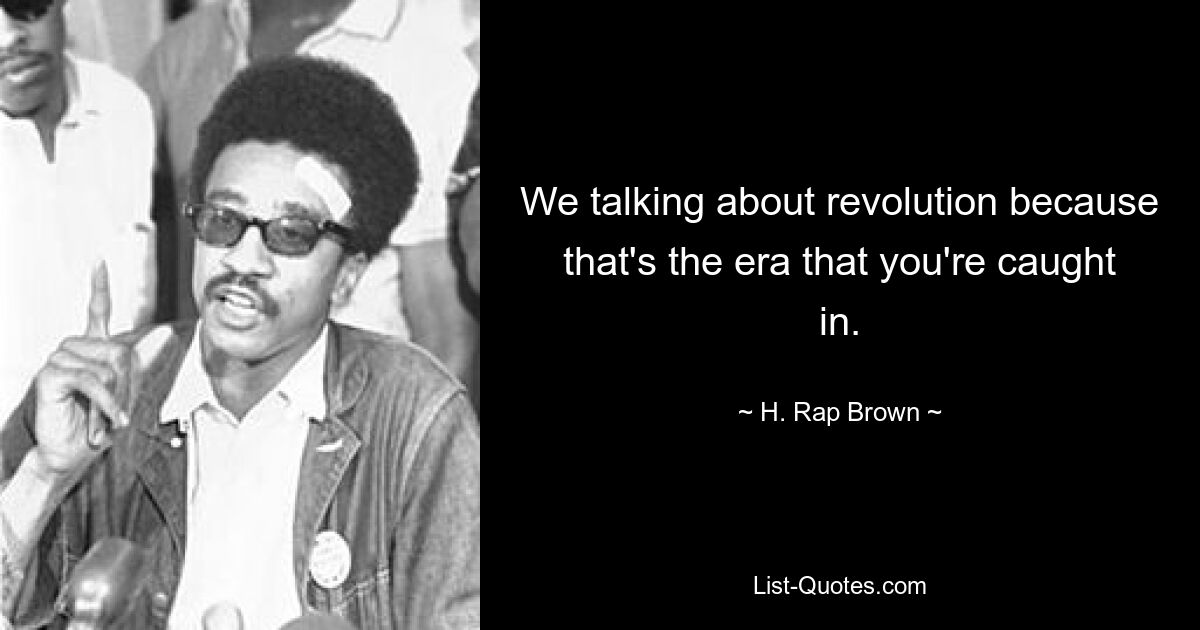 We talking about revolution because that's the era that you're caught in. — © H. Rap Brown