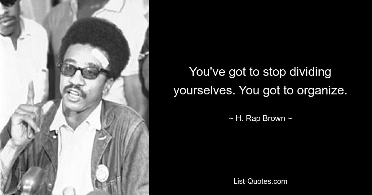 You've got to stop dividing yourselves. You got to organize. — © H. Rap Brown