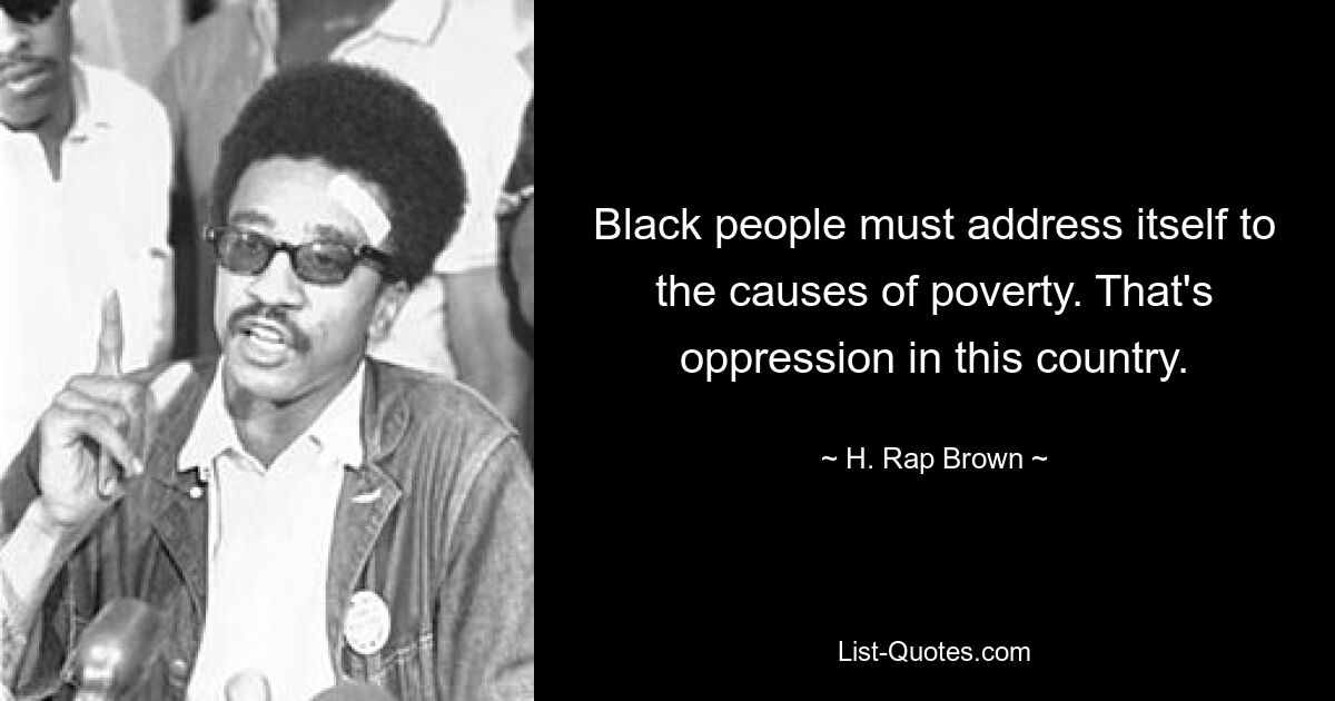 Black people must address itself to the causes of poverty. That's oppression in this country. — © H. Rap Brown