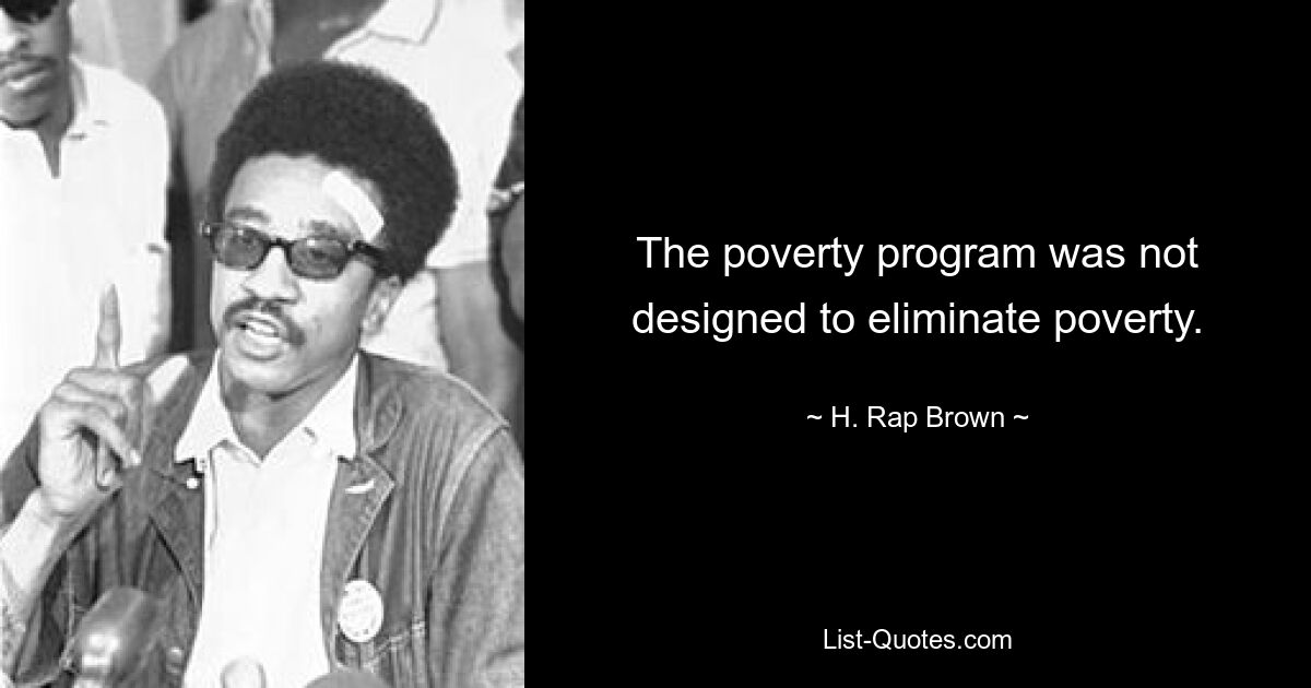 The poverty program was not designed to eliminate poverty. — © H. Rap Brown