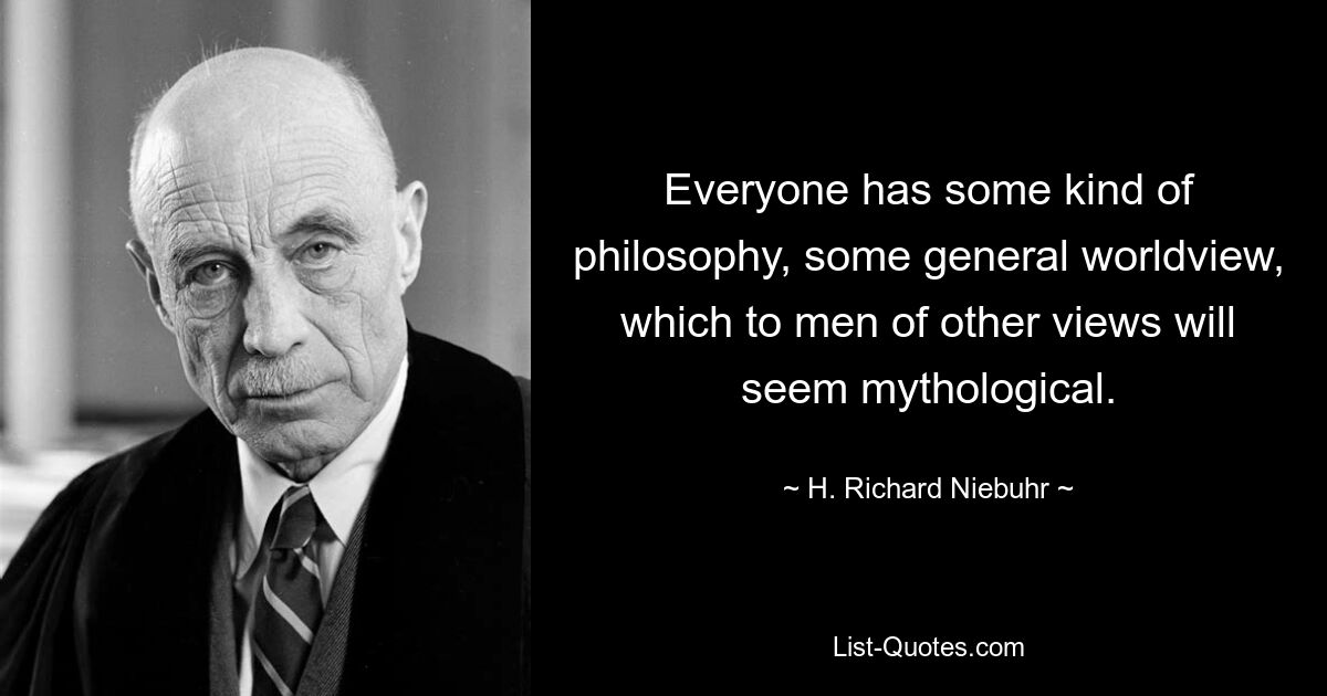 Everyone has some kind of philosophy, some general worldview, which to men of other views will seem mythological. — © H. Richard Niebuhr